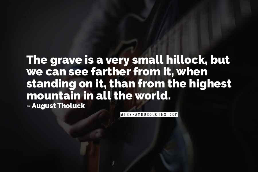 August Tholuck Quotes: The grave is a very small hillock, but we can see farther from it, when standing on it, than from the highest mountain in all the world.