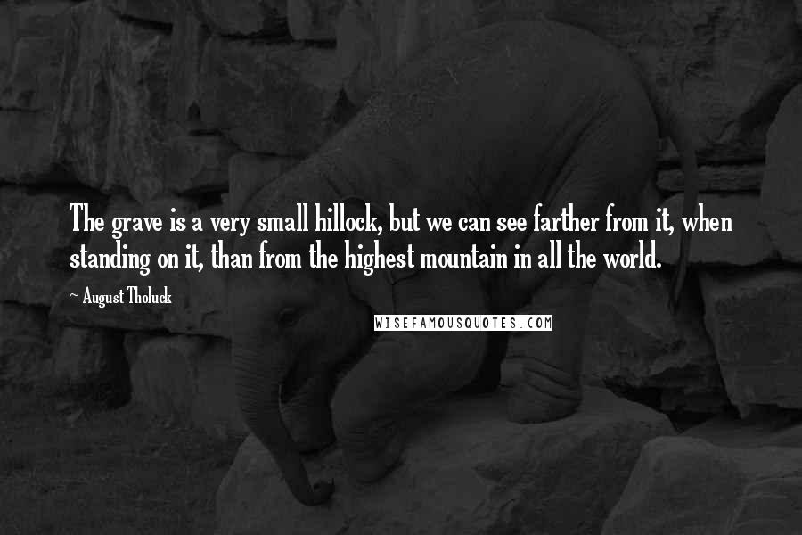 August Tholuck Quotes: The grave is a very small hillock, but we can see farther from it, when standing on it, than from the highest mountain in all the world.