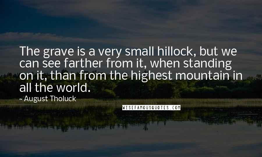 August Tholuck Quotes: The grave is a very small hillock, but we can see farther from it, when standing on it, than from the highest mountain in all the world.