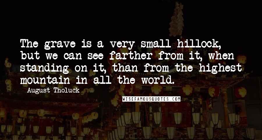 August Tholuck Quotes: The grave is a very small hillock, but we can see farther from it, when standing on it, than from the highest mountain in all the world.
