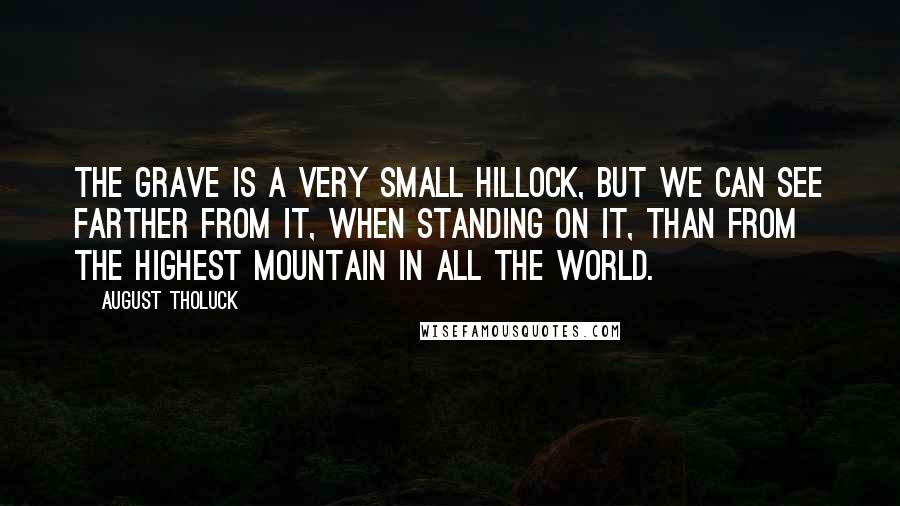 August Tholuck Quotes: The grave is a very small hillock, but we can see farther from it, when standing on it, than from the highest mountain in all the world.