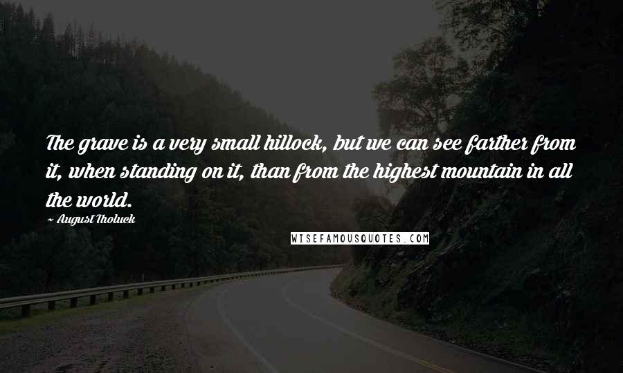 August Tholuck Quotes: The grave is a very small hillock, but we can see farther from it, when standing on it, than from the highest mountain in all the world.
