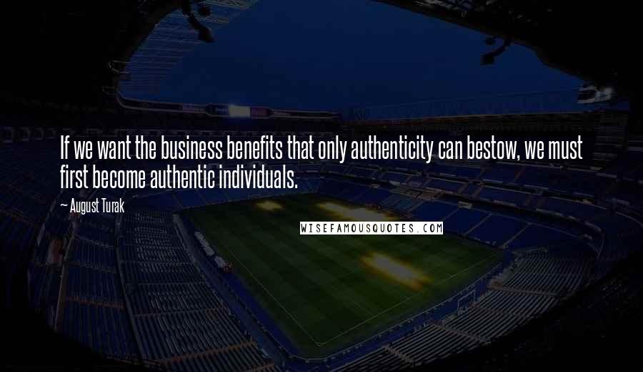 August Turak Quotes: If we want the business benefits that only authenticity can bestow, we must first become authentic individuals.