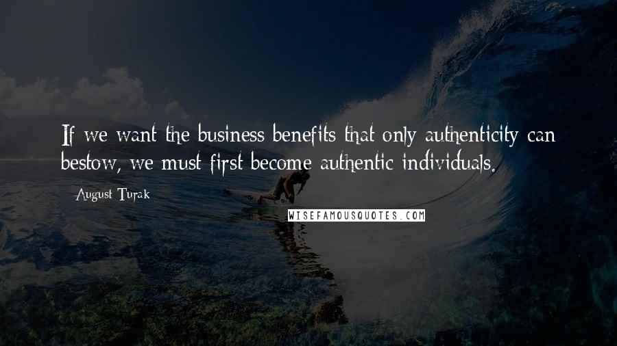 August Turak Quotes: If we want the business benefits that only authenticity can bestow, we must first become authentic individuals.