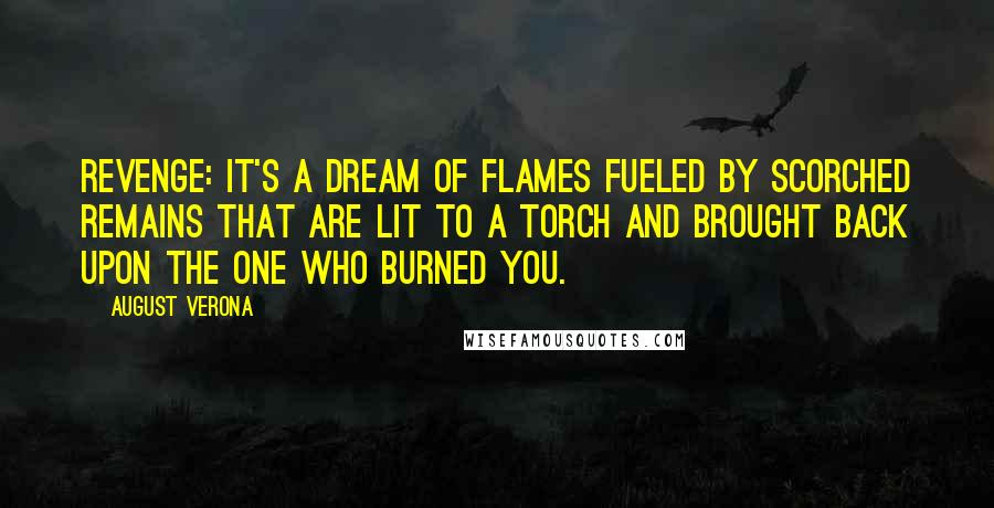 August Verona Quotes: Revenge: it's a dream of flames fueled by scorched remains that are lit to a torch and brought back upon the one who burned you.