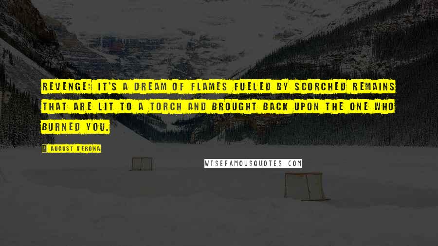August Verona Quotes: Revenge: it's a dream of flames fueled by scorched remains that are lit to a torch and brought back upon the one who burned you.