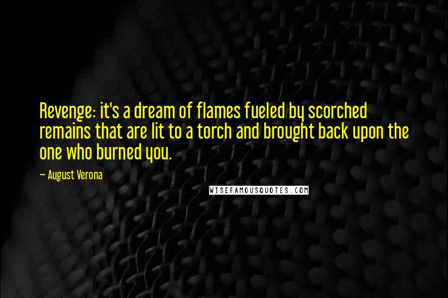 August Verona Quotes: Revenge: it's a dream of flames fueled by scorched remains that are lit to a torch and brought back upon the one who burned you.