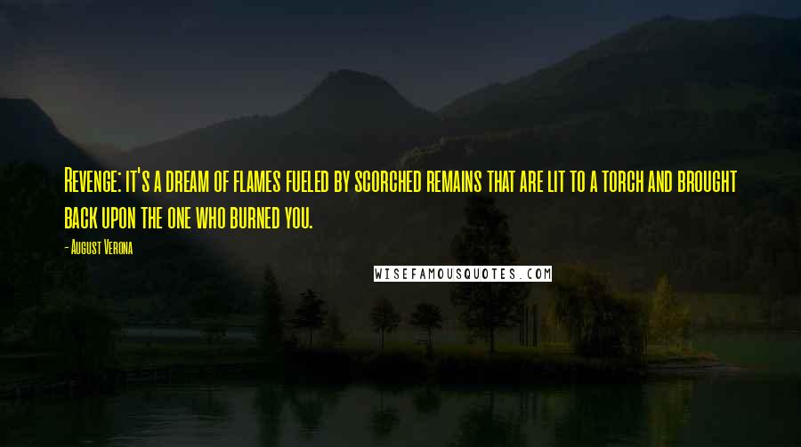 August Verona Quotes: Revenge: it's a dream of flames fueled by scorched remains that are lit to a torch and brought back upon the one who burned you.