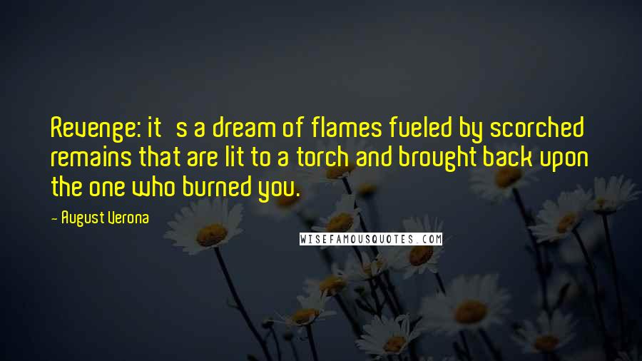 August Verona Quotes: Revenge: it's a dream of flames fueled by scorched remains that are lit to a torch and brought back upon the one who burned you.
