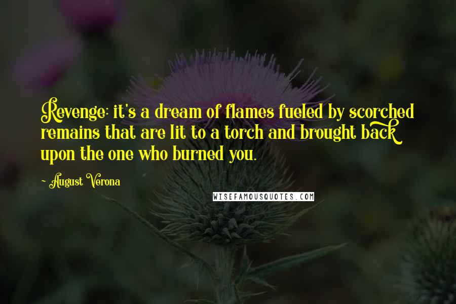 August Verona Quotes: Revenge: it's a dream of flames fueled by scorched remains that are lit to a torch and brought back upon the one who burned you.