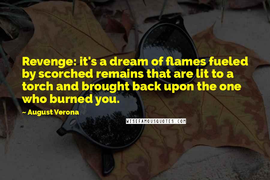 August Verona Quotes: Revenge: it's a dream of flames fueled by scorched remains that are lit to a torch and brought back upon the one who burned you.