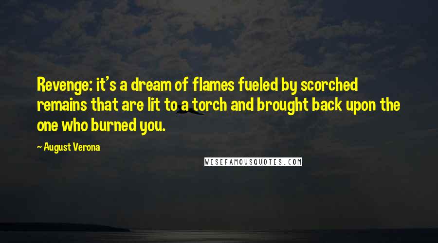 August Verona Quotes: Revenge: it's a dream of flames fueled by scorched remains that are lit to a torch and brought back upon the one who burned you.