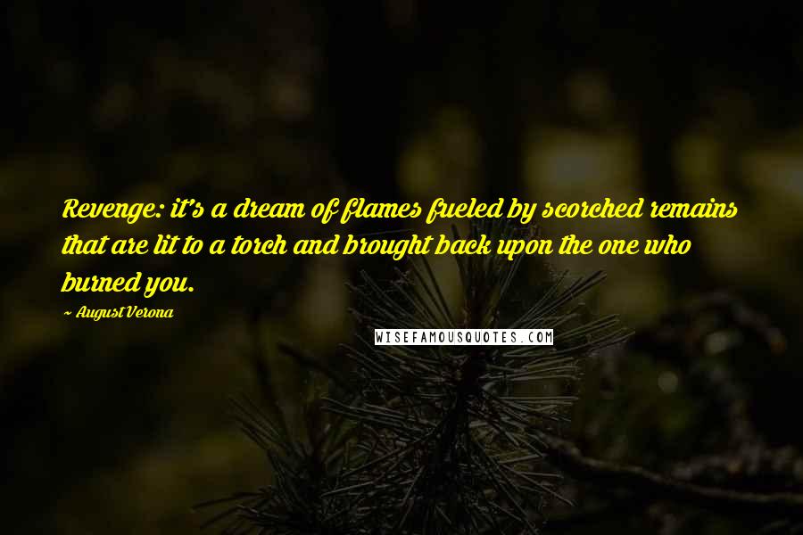 August Verona Quotes: Revenge: it's a dream of flames fueled by scorched remains that are lit to a torch and brought back upon the one who burned you.