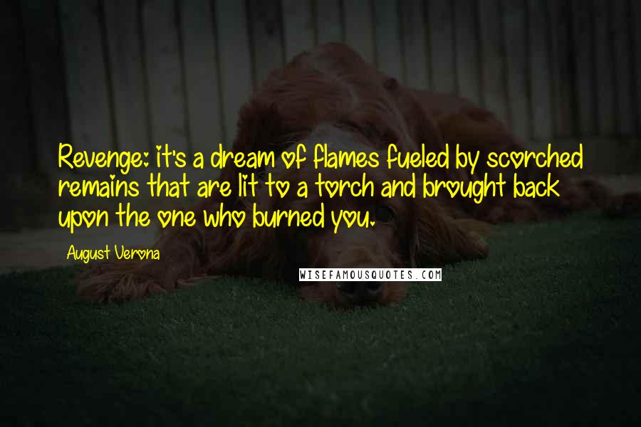 August Verona Quotes: Revenge: it's a dream of flames fueled by scorched remains that are lit to a torch and brought back upon the one who burned you.