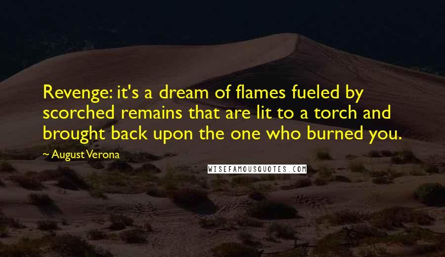 August Verona Quotes: Revenge: it's a dream of flames fueled by scorched remains that are lit to a torch and brought back upon the one who burned you.