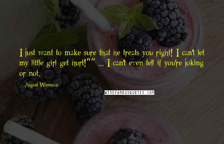 August Westman Quotes: I just want to make sure that he treats you right! I can't let my little girl get hurt!"" ... I can't even tell if you're joking or not.