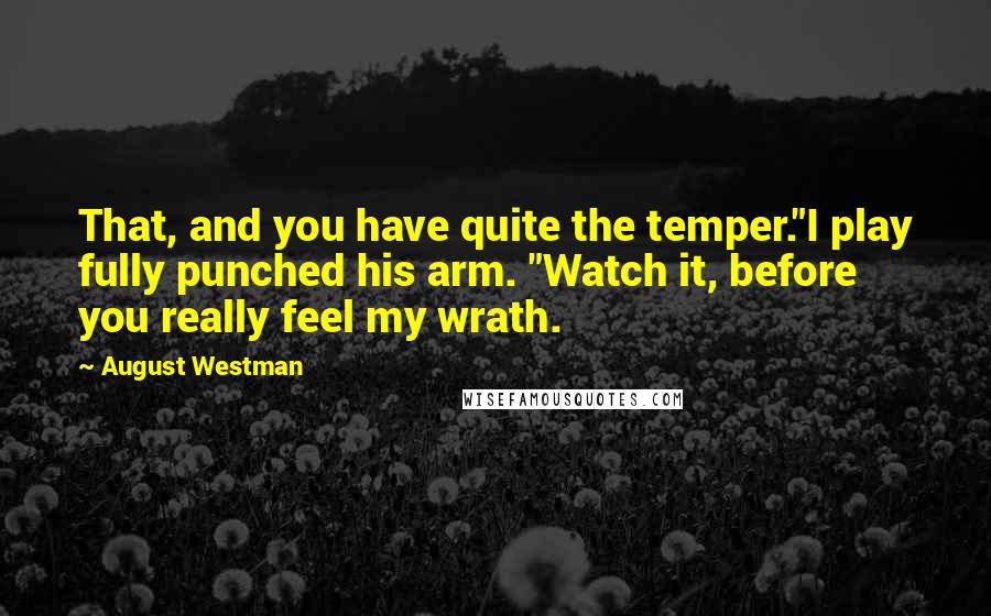 August Westman Quotes: That, and you have quite the temper."I play fully punched his arm. "Watch it, before you really feel my wrath.