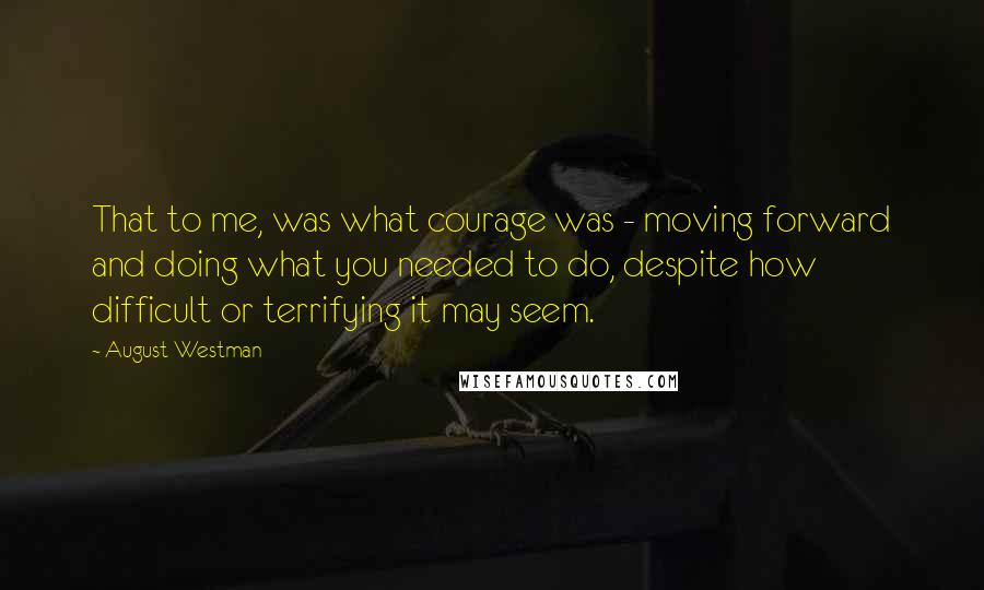 August Westman Quotes: That to me, was what courage was - moving forward and doing what you needed to do, despite how difficult or terrifying it may seem.