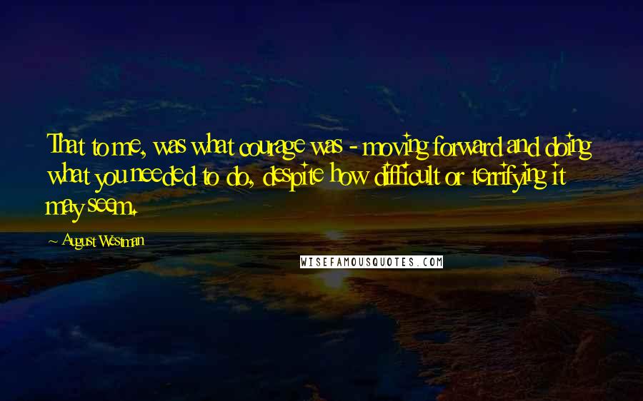 August Westman Quotes: That to me, was what courage was - moving forward and doing what you needed to do, despite how difficult or terrifying it may seem.