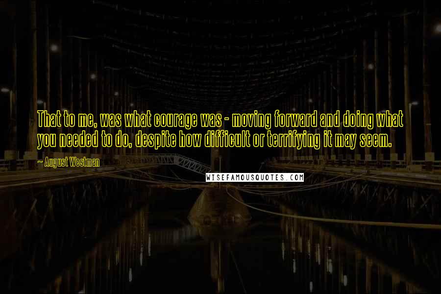 August Westman Quotes: That to me, was what courage was - moving forward and doing what you needed to do, despite how difficult or terrifying it may seem.