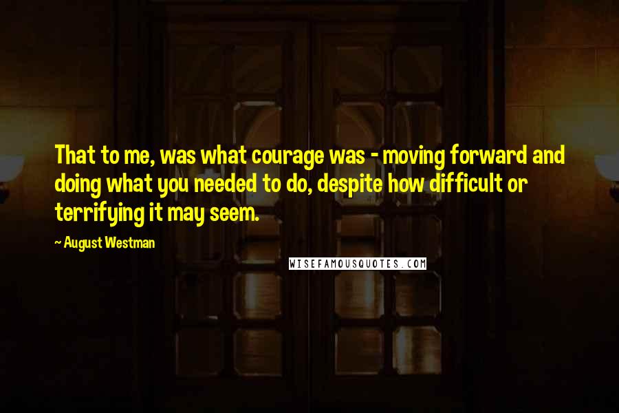 August Westman Quotes: That to me, was what courage was - moving forward and doing what you needed to do, despite how difficult or terrifying it may seem.