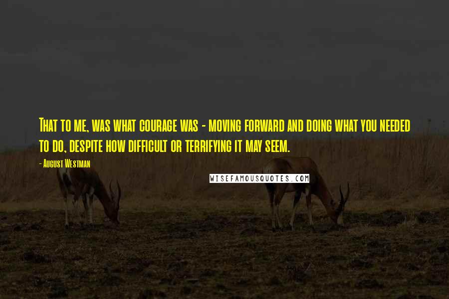 August Westman Quotes: That to me, was what courage was - moving forward and doing what you needed to do, despite how difficult or terrifying it may seem.