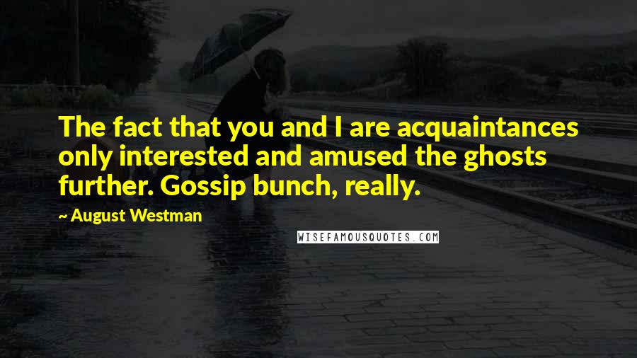 August Westman Quotes: The fact that you and I are acquaintances only interested and amused the ghosts further. Gossip bunch, really.