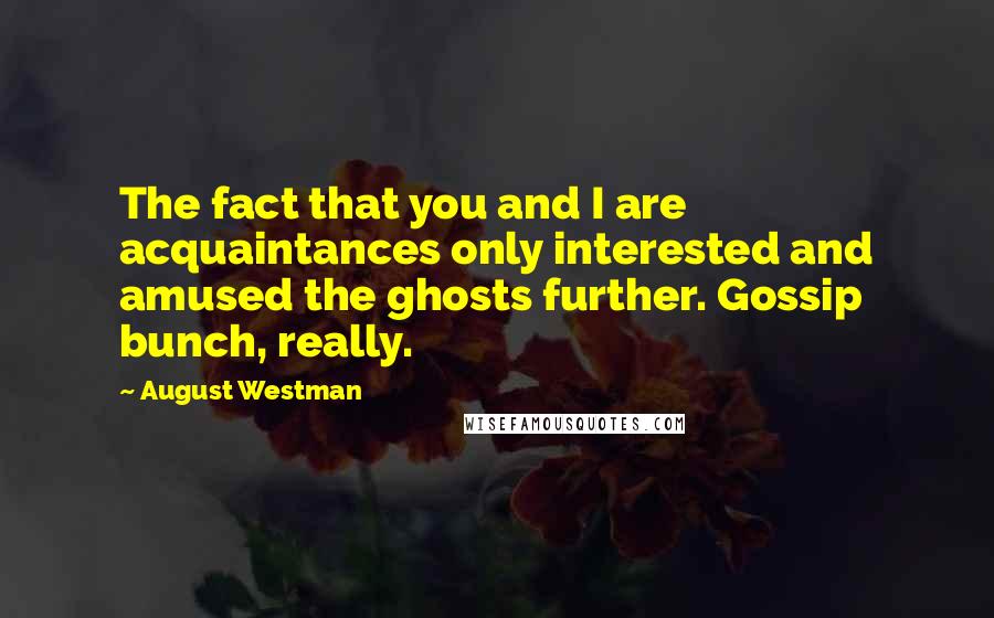 August Westman Quotes: The fact that you and I are acquaintances only interested and amused the ghosts further. Gossip bunch, really.