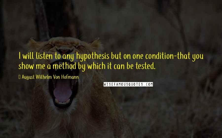 August Wilhelm Von Hofmann Quotes: I will listen to any hypothesis but on one condition-that you show me a method by which it can be tested.