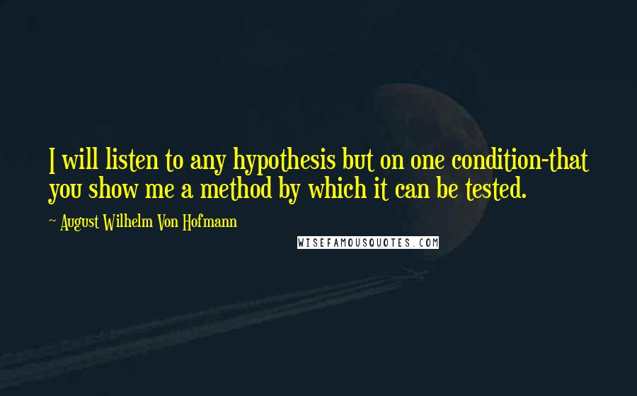 August Wilhelm Von Hofmann Quotes: I will listen to any hypothesis but on one condition-that you show me a method by which it can be tested.