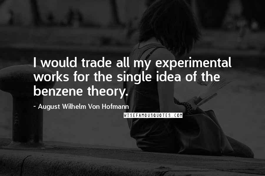 August Wilhelm Von Hofmann Quotes: I would trade all my experimental works for the single idea of the benzene theory.