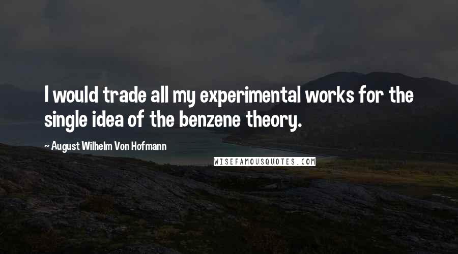 August Wilhelm Von Hofmann Quotes: I would trade all my experimental works for the single idea of the benzene theory.