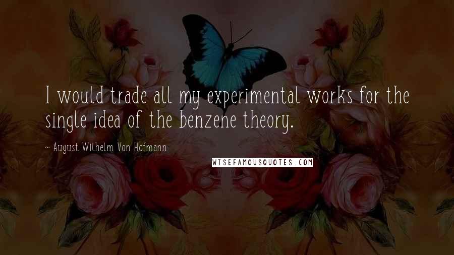 August Wilhelm Von Hofmann Quotes: I would trade all my experimental works for the single idea of the benzene theory.