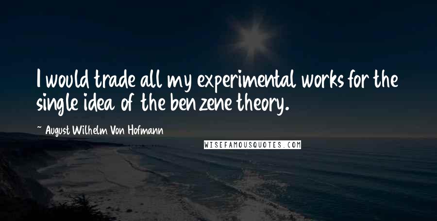 August Wilhelm Von Hofmann Quotes: I would trade all my experimental works for the single idea of the benzene theory.