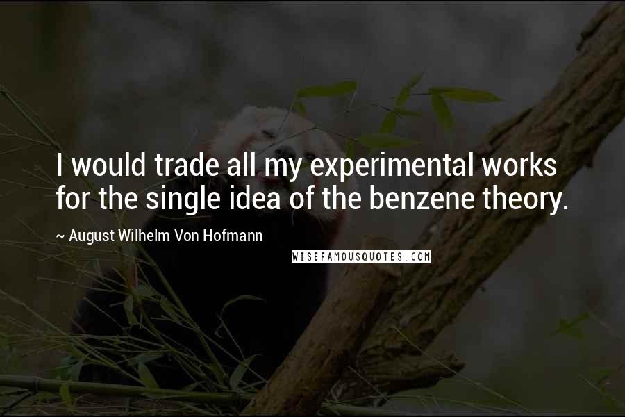 August Wilhelm Von Hofmann Quotes: I would trade all my experimental works for the single idea of the benzene theory.