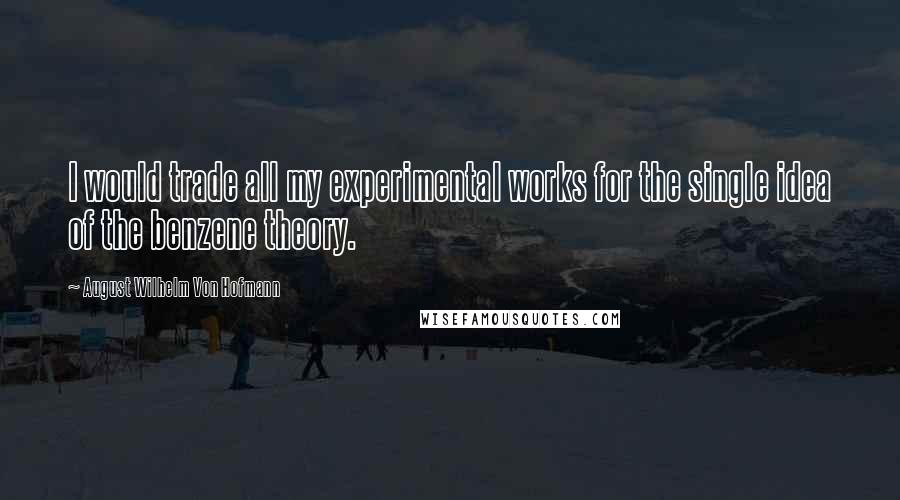 August Wilhelm Von Hofmann Quotes: I would trade all my experimental works for the single idea of the benzene theory.