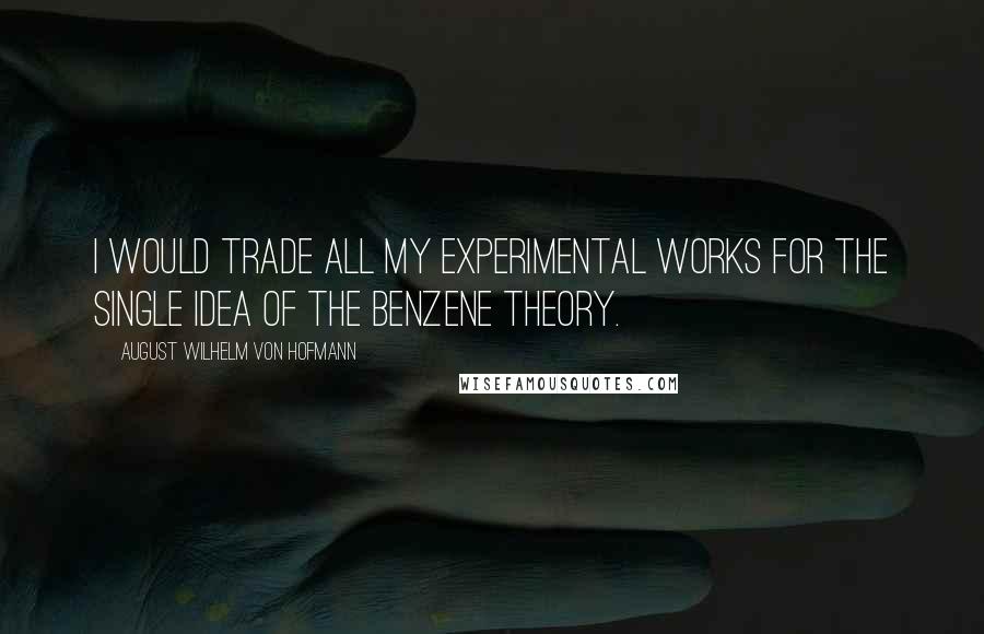 August Wilhelm Von Hofmann Quotes: I would trade all my experimental works for the single idea of the benzene theory.