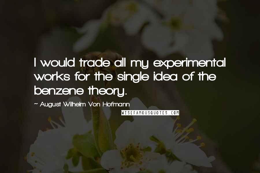 August Wilhelm Von Hofmann Quotes: I would trade all my experimental works for the single idea of the benzene theory.