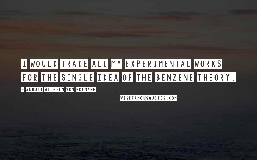 August Wilhelm Von Hofmann Quotes: I would trade all my experimental works for the single idea of the benzene theory.