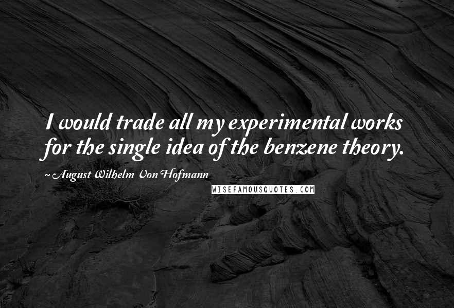 August Wilhelm Von Hofmann Quotes: I would trade all my experimental works for the single idea of the benzene theory.