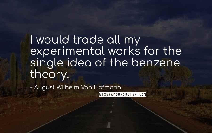 August Wilhelm Von Hofmann Quotes: I would trade all my experimental works for the single idea of the benzene theory.