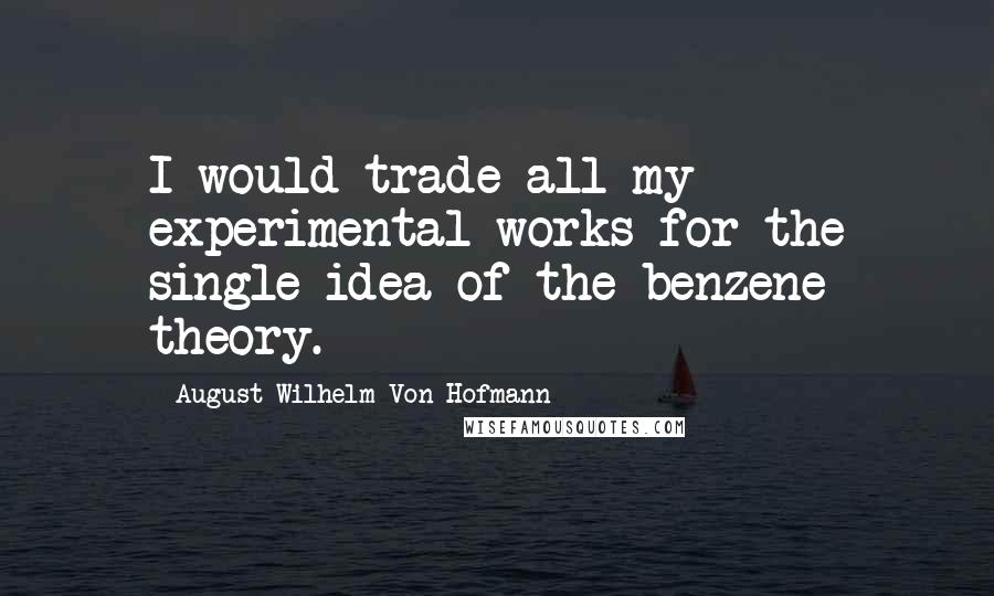 August Wilhelm Von Hofmann Quotes: I would trade all my experimental works for the single idea of the benzene theory.