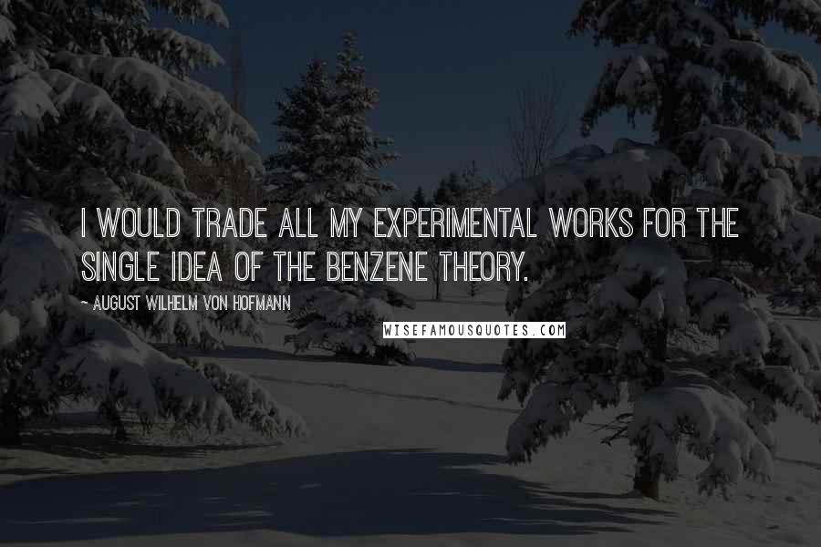 August Wilhelm Von Hofmann Quotes: I would trade all my experimental works for the single idea of the benzene theory.