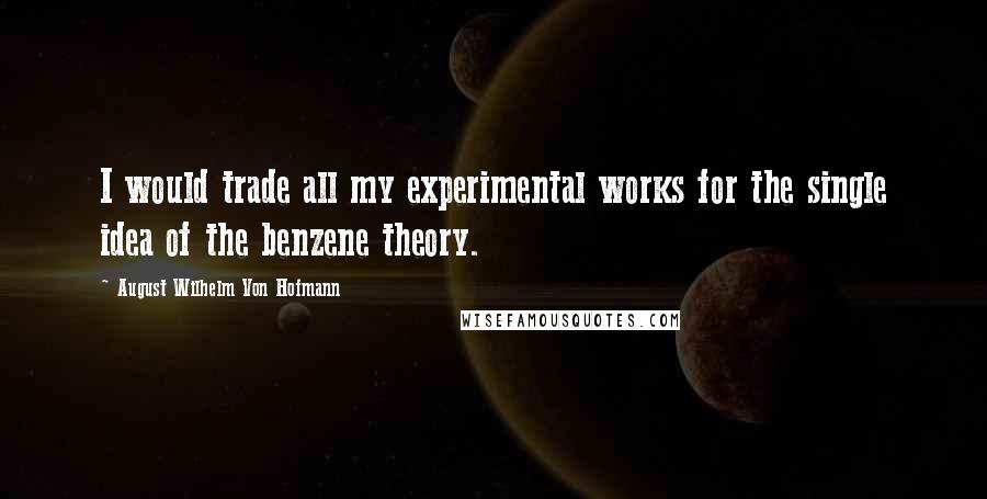 August Wilhelm Von Hofmann Quotes: I would trade all my experimental works for the single idea of the benzene theory.