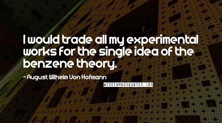 August Wilhelm Von Hofmann Quotes: I would trade all my experimental works for the single idea of the benzene theory.