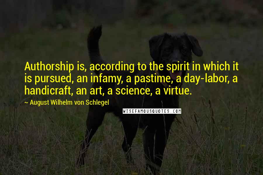 August Wilhelm Von Schlegel Quotes: Authorship is, according to the spirit in which it is pursued, an infamy, a pastime, a day-labor, a handicraft, an art, a science, a virtue.