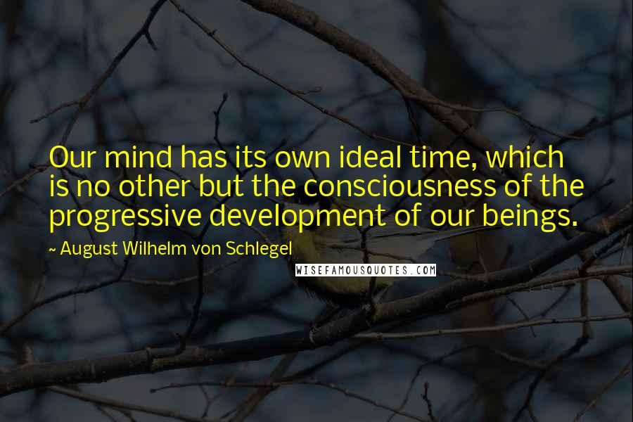 August Wilhelm Von Schlegel Quotes: Our mind has its own ideal time, which is no other but the consciousness of the progressive development of our beings.