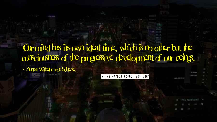 August Wilhelm Von Schlegel Quotes: Our mind has its own ideal time, which is no other but the consciousness of the progressive development of our beings.