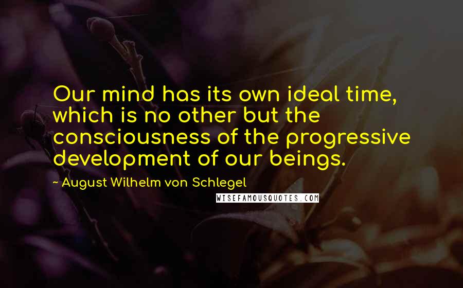 August Wilhelm Von Schlegel Quotes: Our mind has its own ideal time, which is no other but the consciousness of the progressive development of our beings.