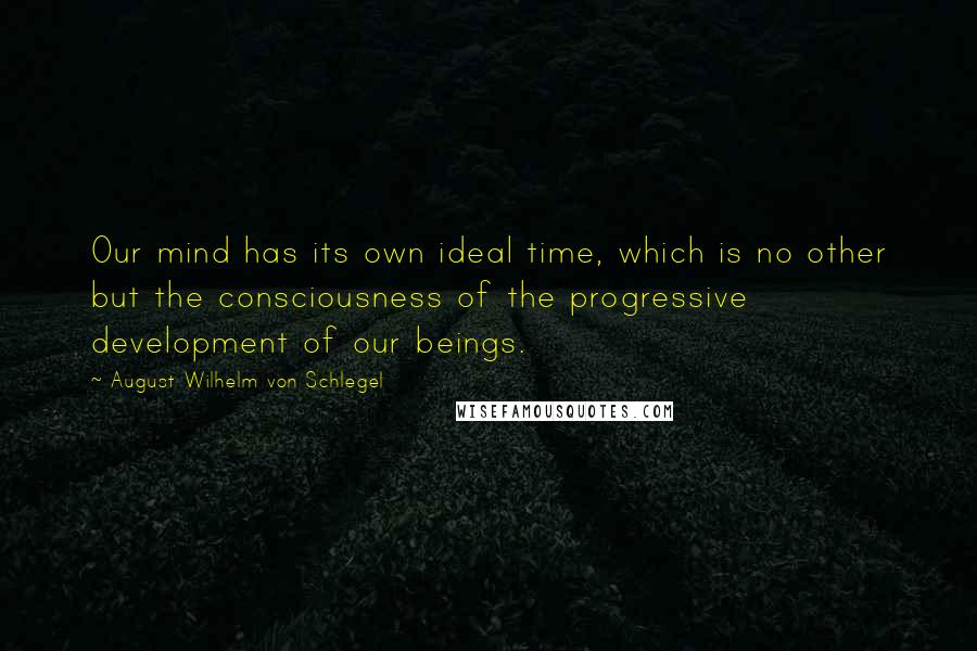 August Wilhelm Von Schlegel Quotes: Our mind has its own ideal time, which is no other but the consciousness of the progressive development of our beings.